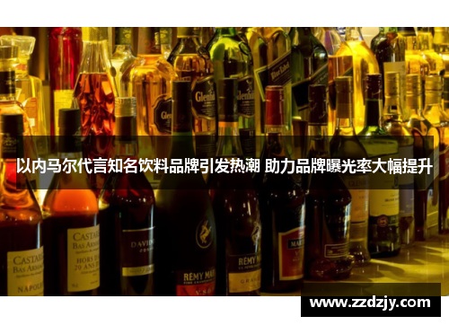 以内马尔代言知名饮料品牌引发热潮 助力品牌曝光率大幅提升