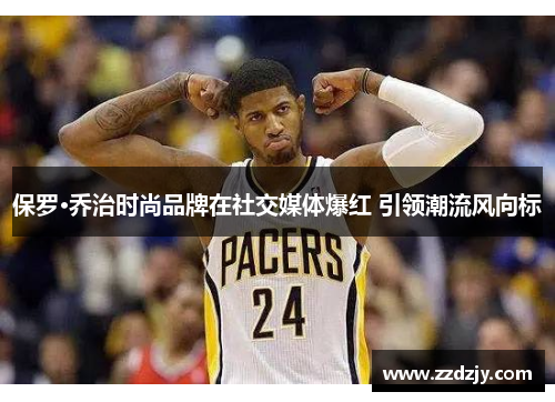 保罗·乔治时尚品牌在社交媒体爆红 引领潮流风向标