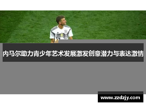 内马尔助力青少年艺术发展激发创意潜力与表达激情