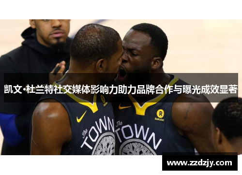 凯文·杜兰特社交媒体影响力助力品牌合作与曝光成效显著
