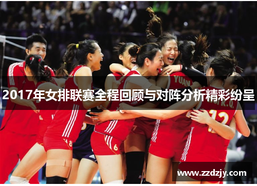2017年女排联赛全程回顾与对阵分析精彩纷呈