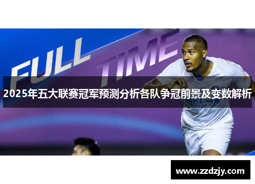2025年五大联赛冠军预测分析各队争冠前景及变数解析