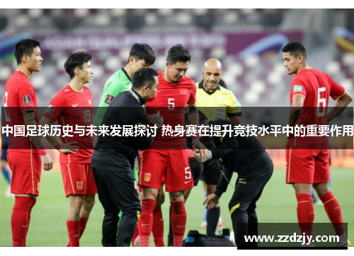 中国足球历史与未来发展探讨 热身赛在提升竞技水平中的重要作用