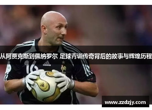 从阿贾克斯到佩纳罗尔 足球青训传奇背后的故事与辉煌历程