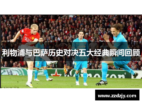 利物浦与巴萨历史对决五大经典瞬间回顾