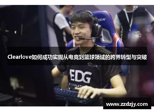 Clearlove如何成功实现从电竞到篮球领域的跨界转型与突破