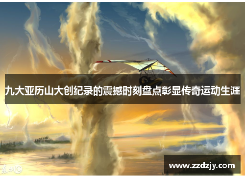 九大亚历山大创纪录的震撼时刻盘点彰显传奇运动生涯