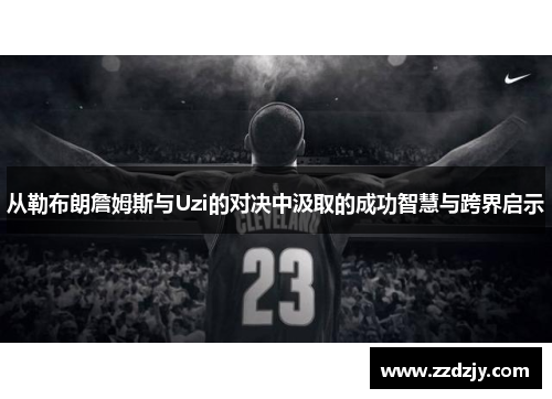 从勒布朗詹姆斯与Uzi的对决中汲取的成功智慧与跨界启示