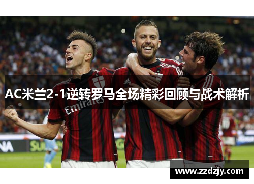 AC米兰2-1逆转罗马全场精彩回顾与战术解析
