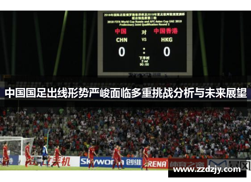 中国国足出线形势严峻面临多重挑战分析与未来展望