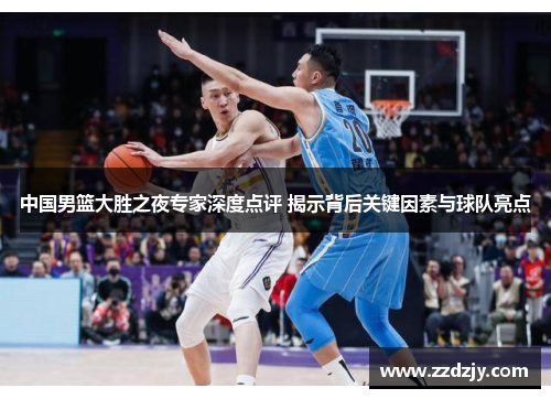 中国男篮大胜之夜专家深度点评 揭示背后关键因素与球队亮点