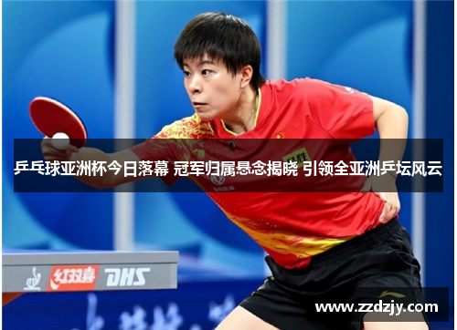 乒乓球亚洲杯今日落幕 冠军归属悬念揭晓 引领全亚洲乒坛风云