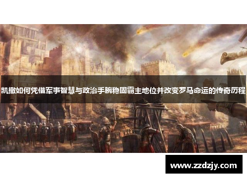 凯撒如何凭借军事智慧与政治手腕稳固霸主地位并改变罗马命运的传奇历程