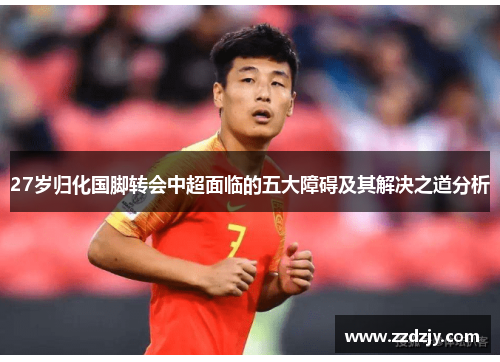 27岁归化国脚转会中超面临的五大障碍及其解决之道分析