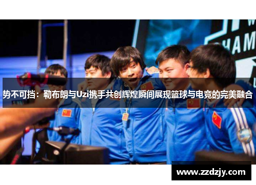 势不可挡：勒布朗与Uzi携手共创辉煌瞬间展现篮球与电竞的完美融合