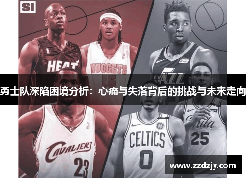 勇士队深陷困境分析：心痛与失落背后的挑战与未来走向