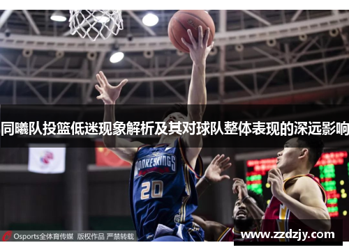 同曦队投篮低迷现象解析及其对球队整体表现的深远影响
