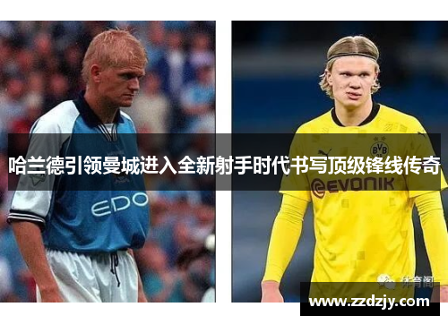 哈兰德引领曼城进入全新射手时代书写顶级锋线传奇