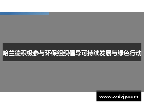 哈兰德积极参与环保组织倡导可持续发展与绿色行动