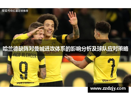 哈兰德缺阵对曼城进攻体系的影响分析及球队应对策略