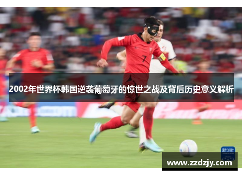 2002年世界杯韩国逆袭葡萄牙的惊世之战及背后历史意义解析
