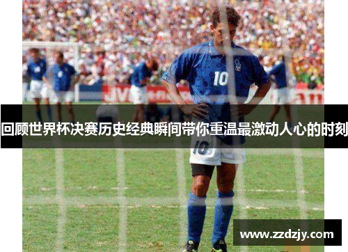 回顾世界杯决赛历史经典瞬间带你重温最激动人心的时刻