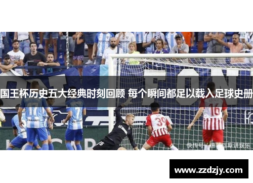 国王杯历史五大经典时刻回顾 每个瞬间都足以载入足球史册