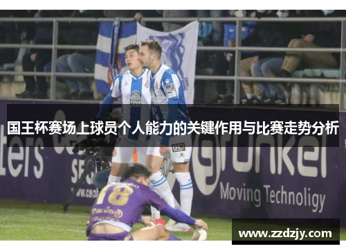 国王杯赛场上球员个人能力的关键作用与比赛走势分析
