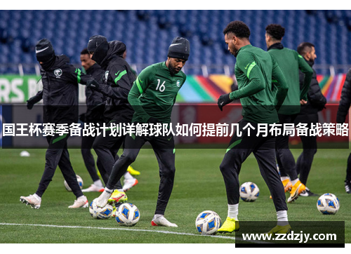 国王杯赛季备战计划详解球队如何提前几个月布局备战策略