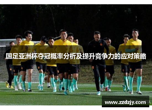 国足亚洲杯夺冠概率分析及提升竞争力的应对策略