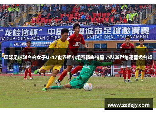 国际足球联合会女子U-17世界杯小组赛精彩纷呈 各队激烈角逐晋级名额