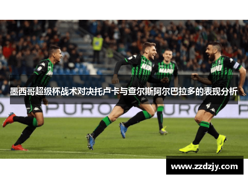 墨西哥超级杯战术对决托卢卡与查尔斯阿尔巴拉多的表现分析