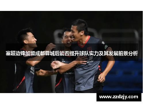 塞超边锋加盟成都蓉城后能否提升球队实力及其发展前景分析