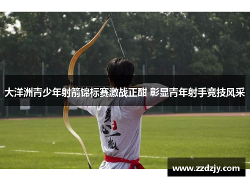 大洋洲青少年射箭锦标赛激战正酣 彰显青年射手竞技风采